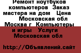 Ремонт ноутбуков,компьютеров. Заказ мастера на дом › Цена ­ 500 - Московская обл., Москва г. Компьютеры и игры » Услуги   . Московская обл.